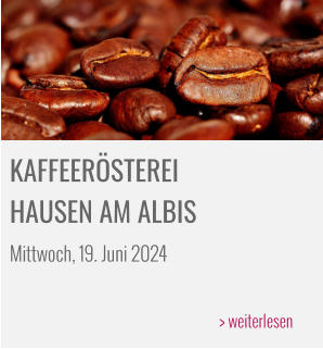 KAFFEERÖSTEREI  HAUSEN AM ALBIS Mittwoch, 19. Juni 2024  > weiterlesen