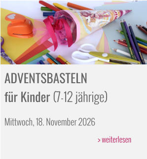 ADVENTSBASTELN  für Kinder (7-12 jährige) Mittwoch, 18. November 2026  					> weiterlesen