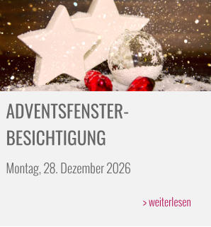 ADVENTSFENSTER- BESICHTIGUNG Montag, 28. Dezember 2026  > weiterlesen